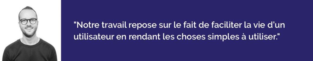 Notre travail repose sur le fait de faciliter la vie d’un utilisateur en rendant les choses simples à utiliser.