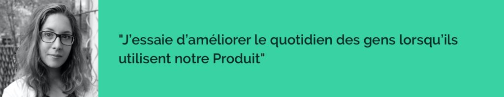 j’essaye d’améliorer le quotidien des gens lorsqu’ils utilisent notre Produit.